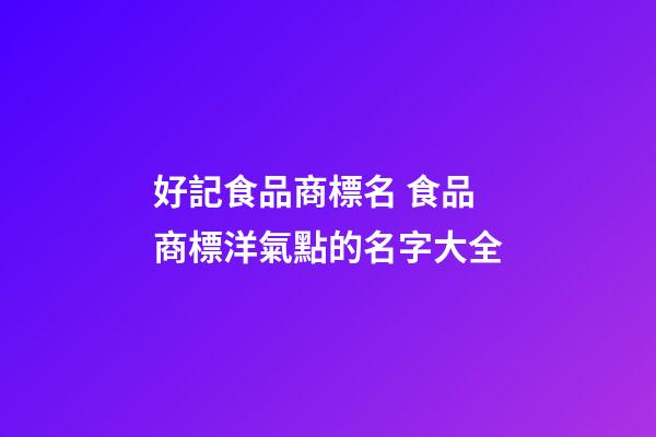 好記食品商標名 食品商標洋氣點的名字大全-第1張-商標起名-玄機派